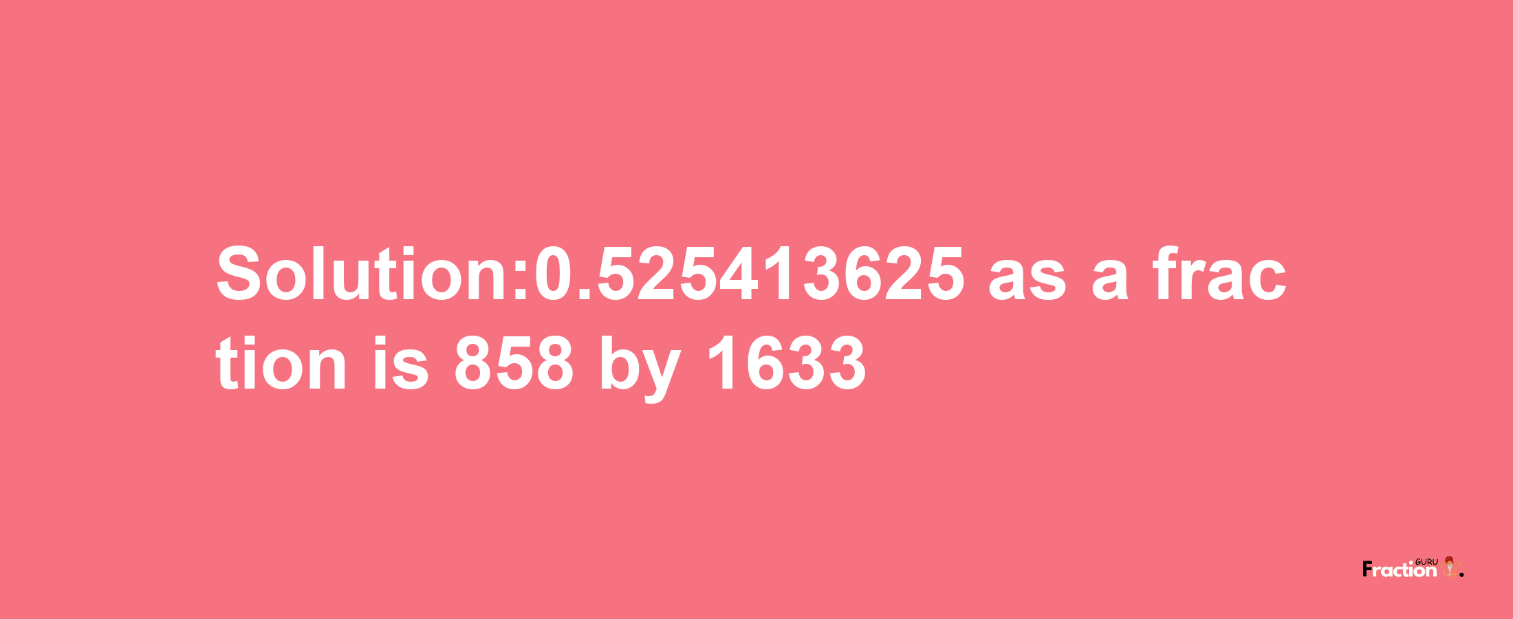 Solution:0.525413625 as a fraction is 858/1633