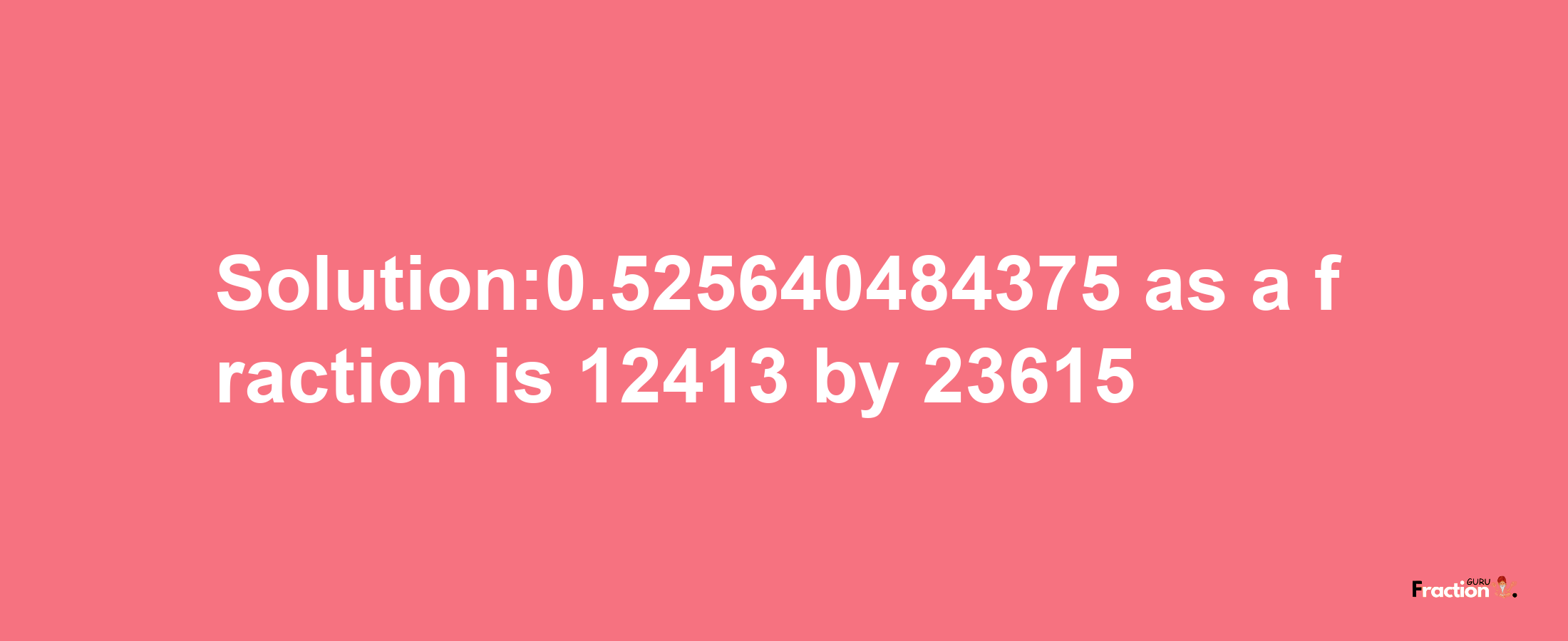 Solution:0.525640484375 as a fraction is 12413/23615