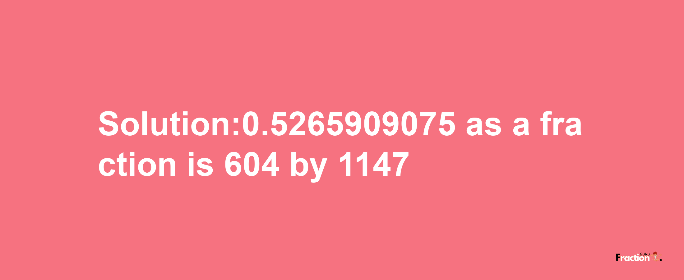 Solution:0.5265909075 as a fraction is 604/1147