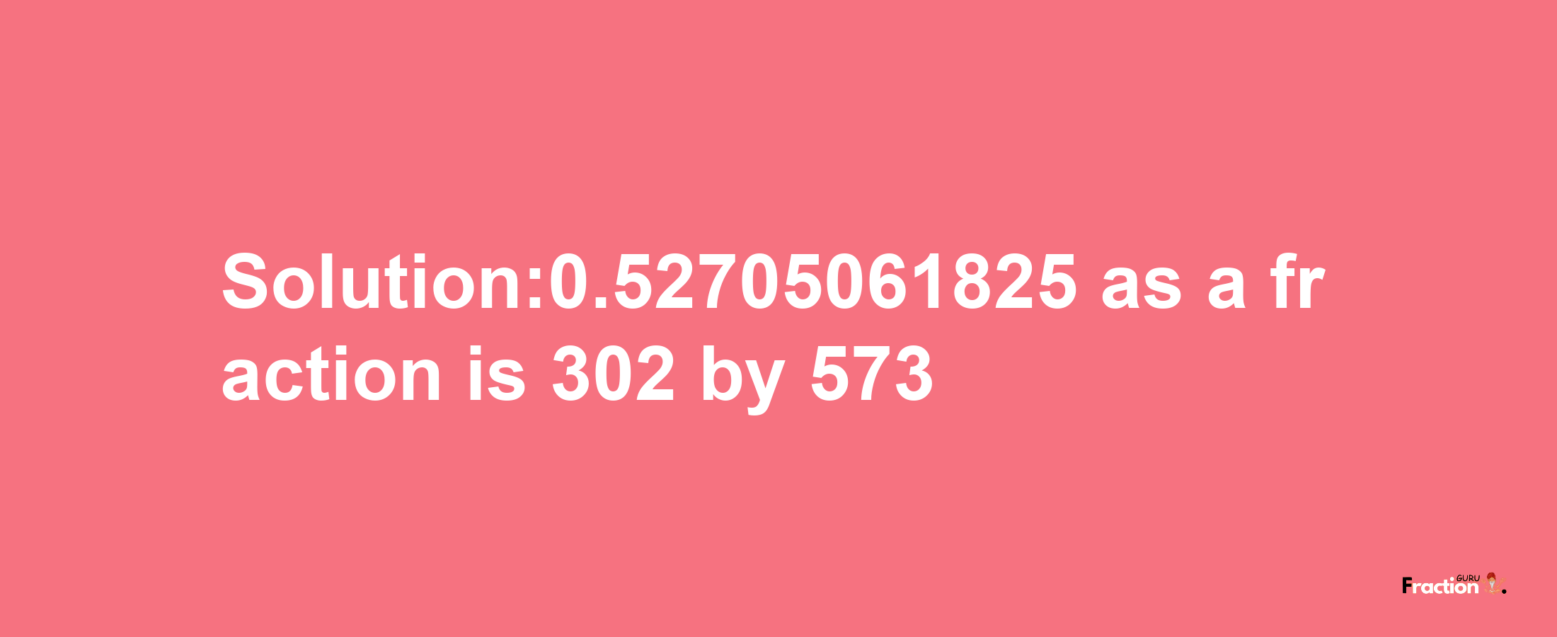 Solution:0.52705061825 as a fraction is 302/573