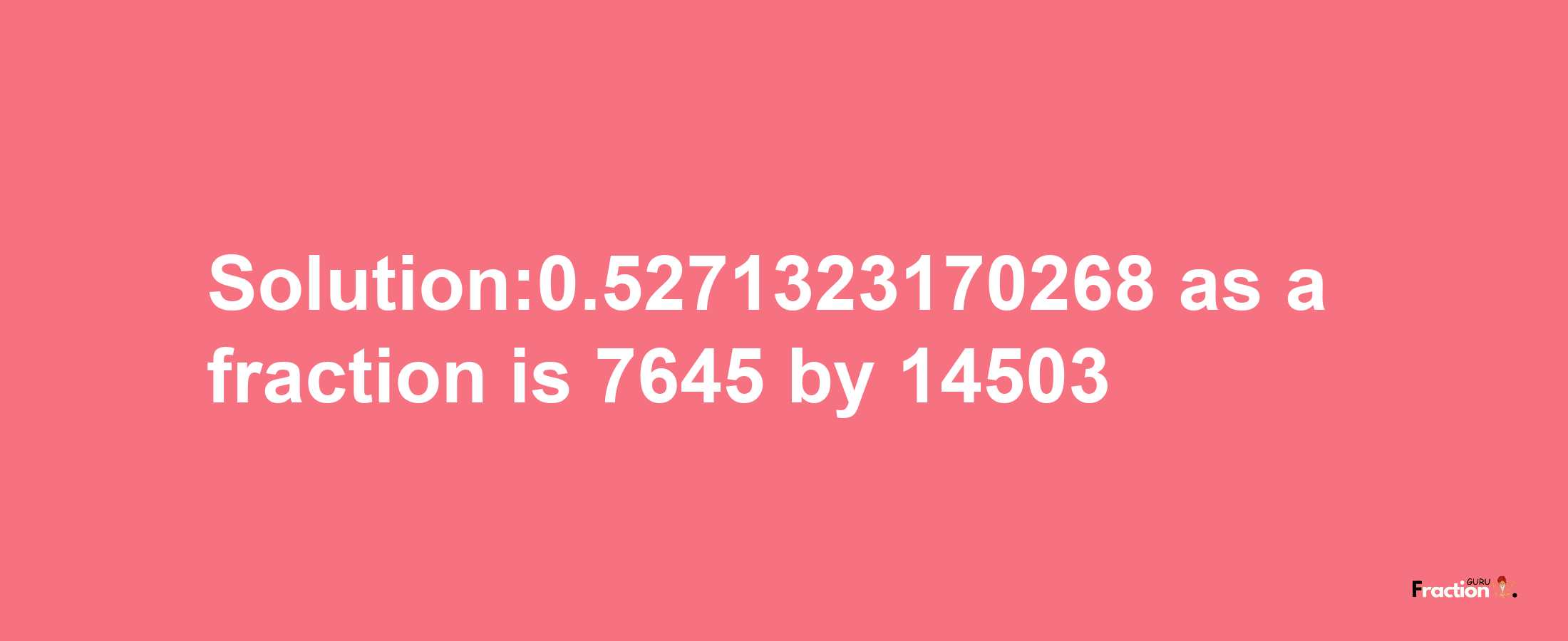 Solution:0.5271323170268 as a fraction is 7645/14503