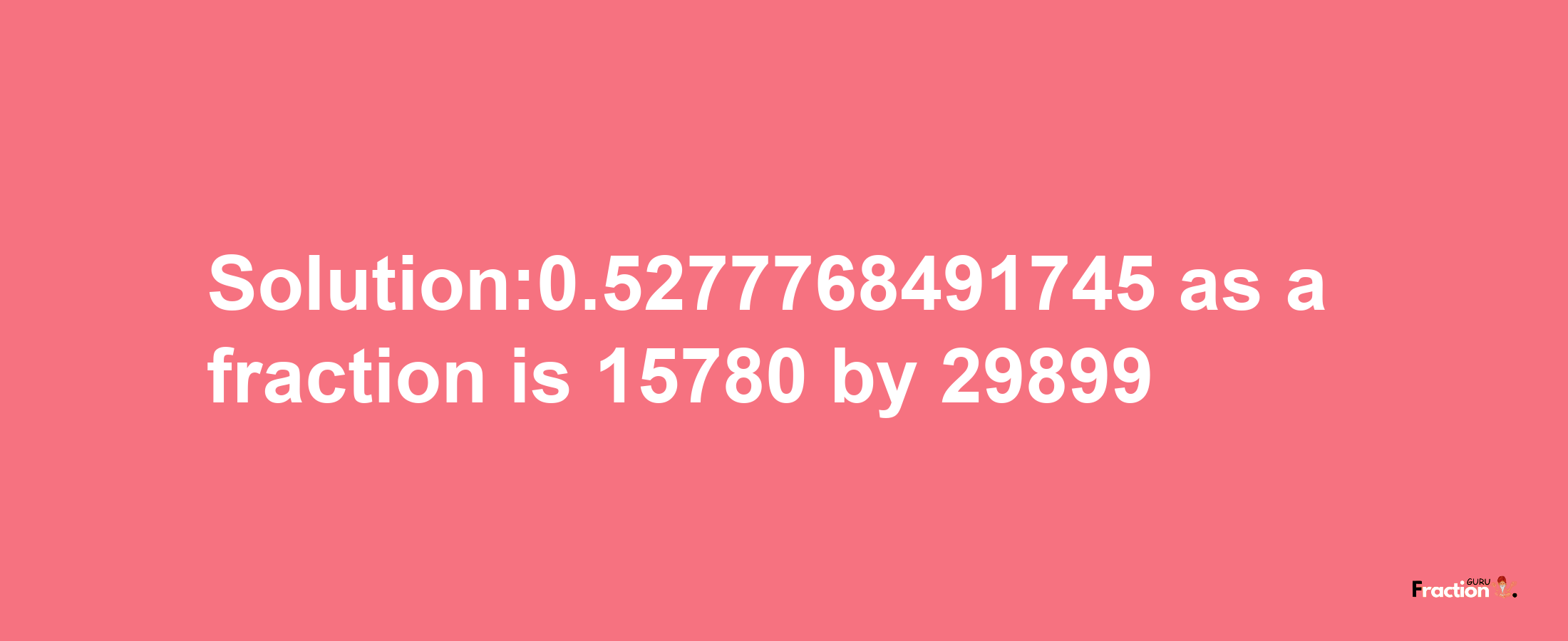 Solution:0.5277768491745 as a fraction is 15780/29899