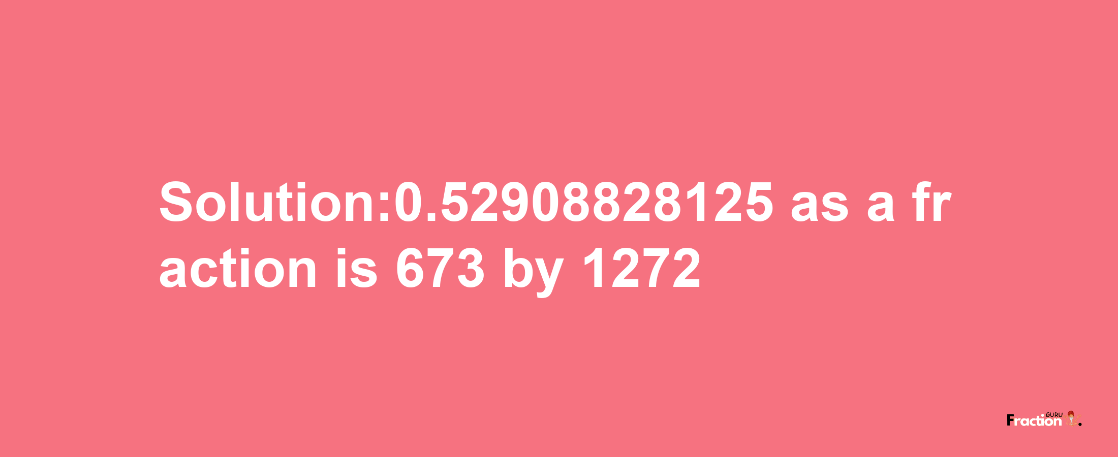 Solution:0.52908828125 as a fraction is 673/1272