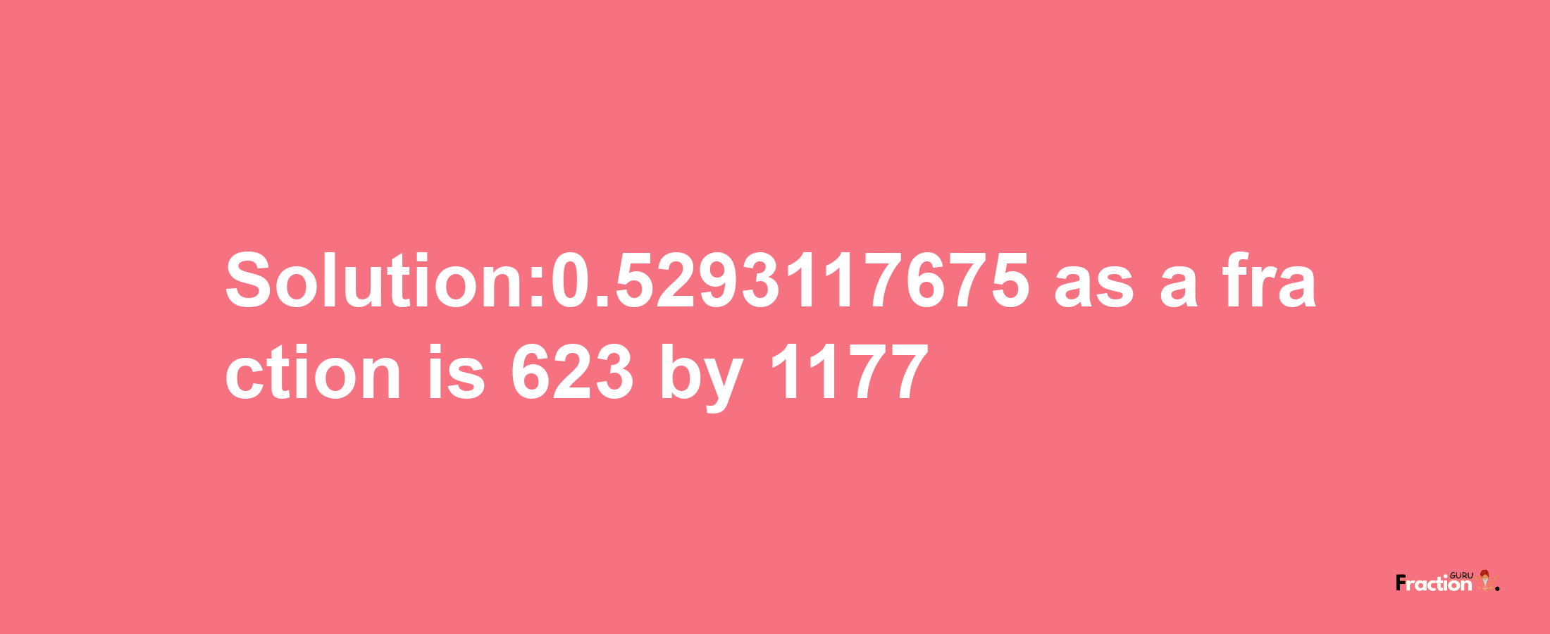 Solution:0.5293117675 as a fraction is 623/1177