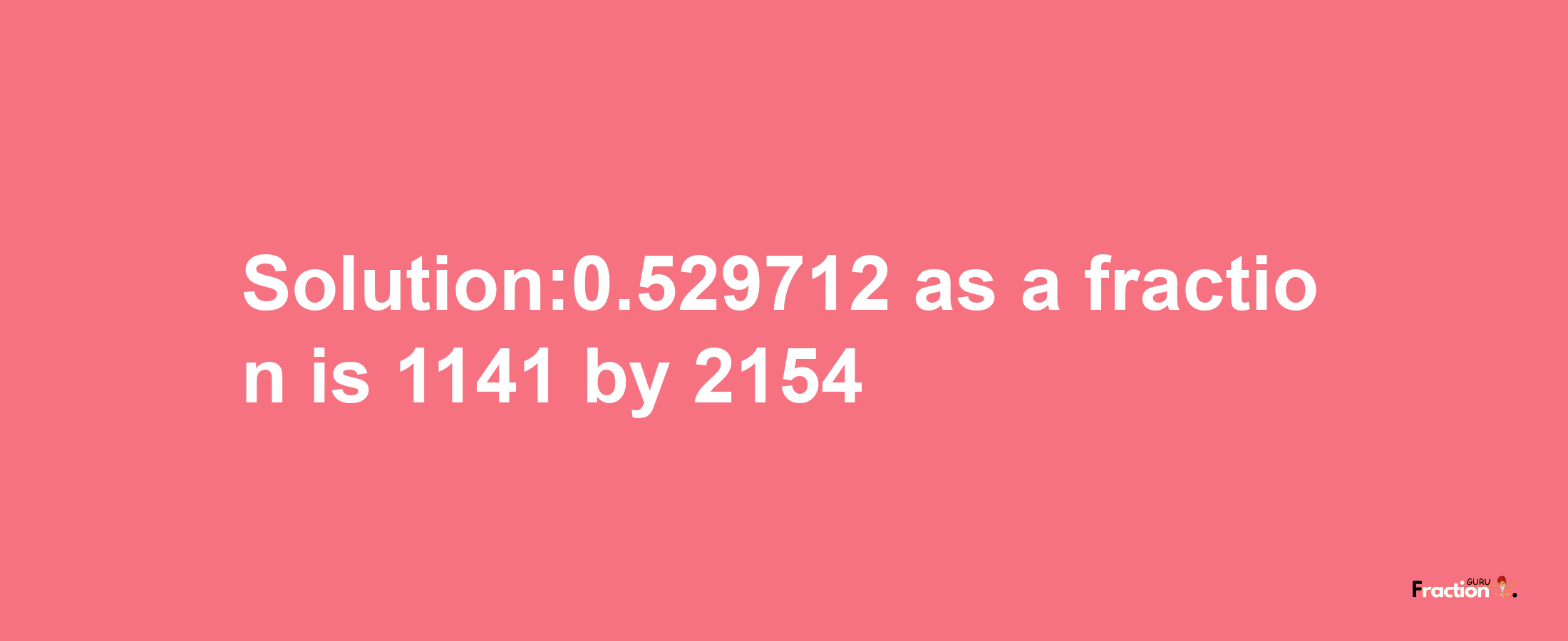 Solution:0.529712 as a fraction is 1141/2154