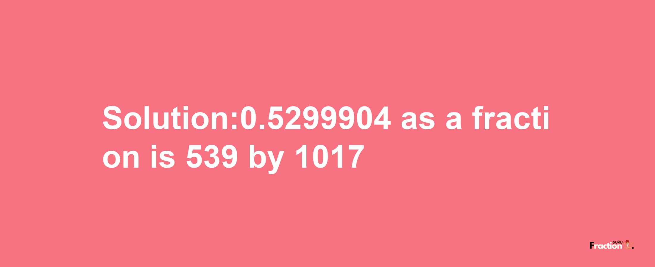 Solution:0.5299904 as a fraction is 539/1017