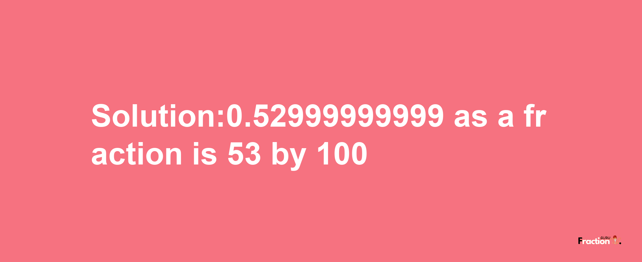 Solution:0.52999999999 as a fraction is 53/100