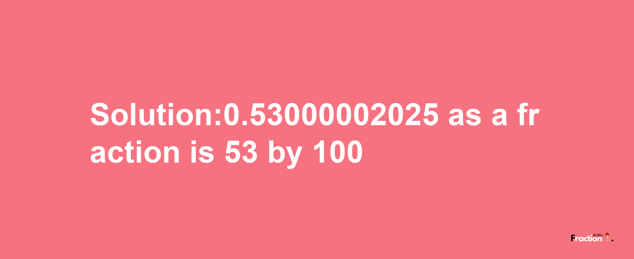 Solution:0.53000002025 as a fraction is 53/100