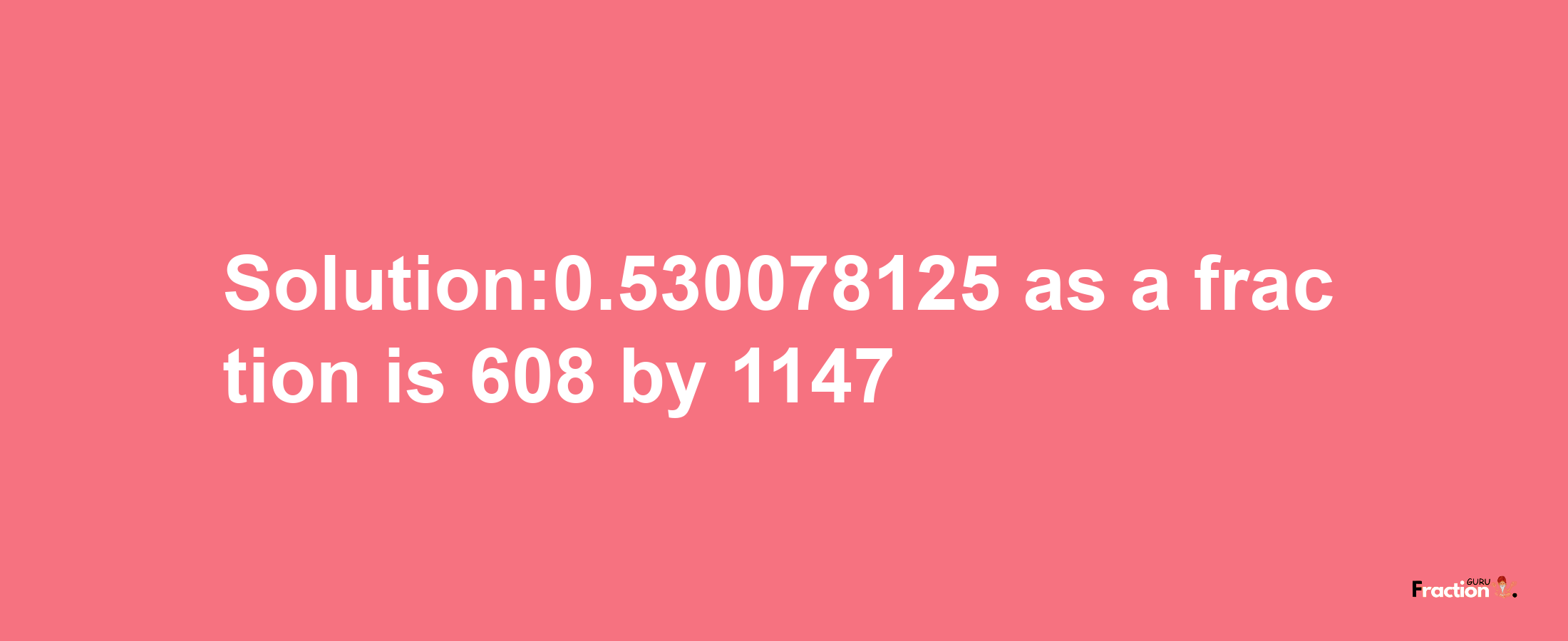 Solution:0.530078125 as a fraction is 608/1147