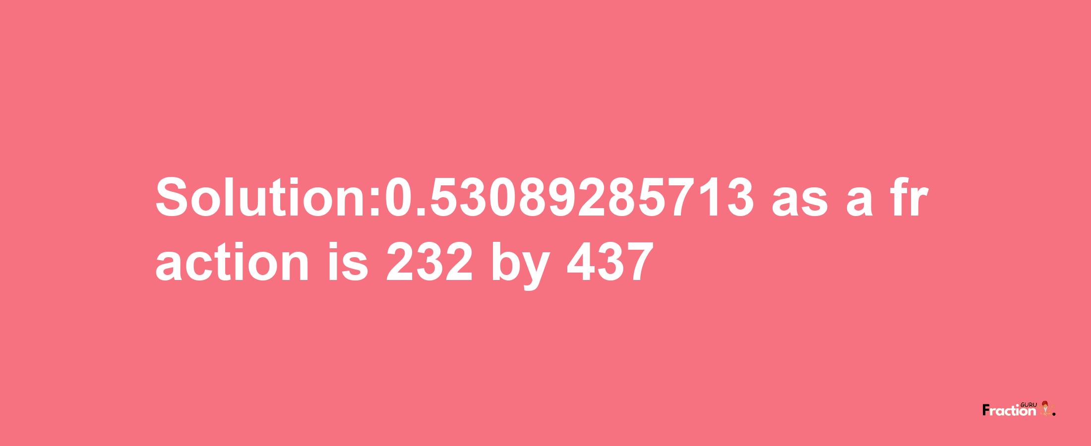 Solution:0.53089285713 as a fraction is 232/437