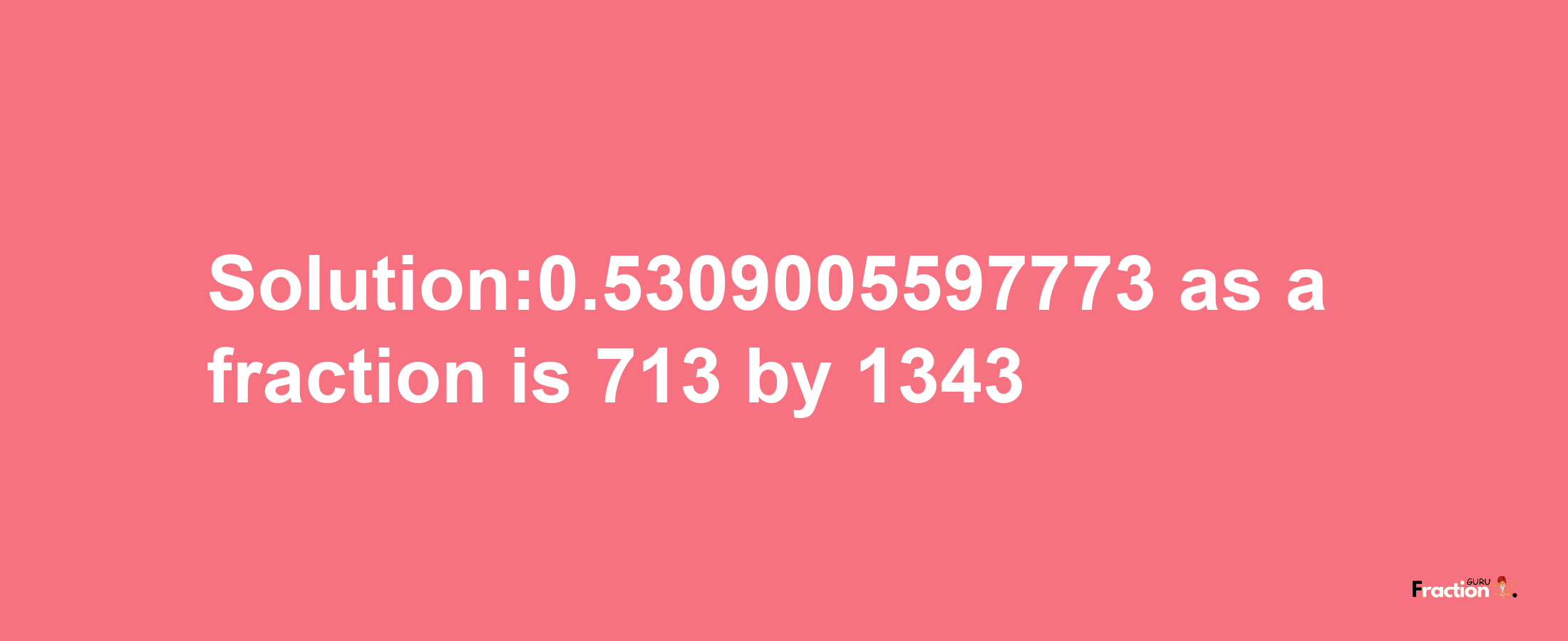 Solution:0.5309005597773 as a fraction is 713/1343