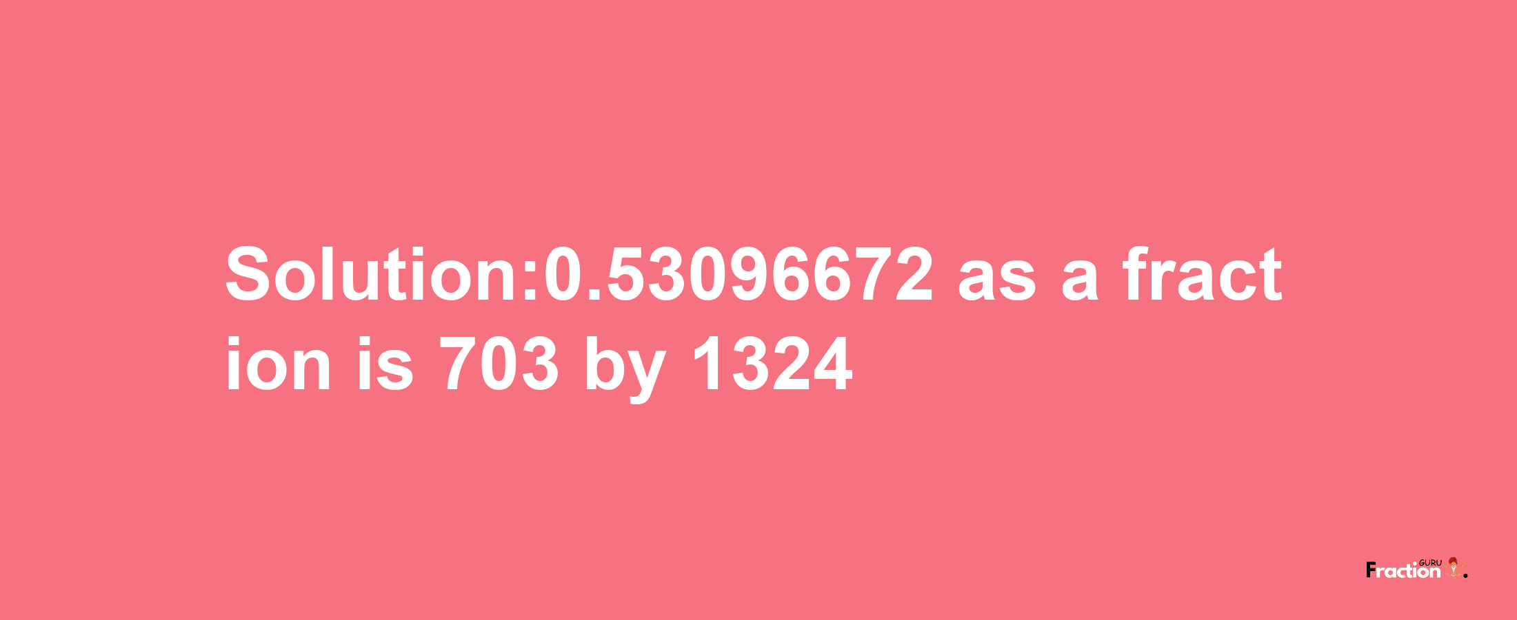 Solution:0.53096672 as a fraction is 703/1324