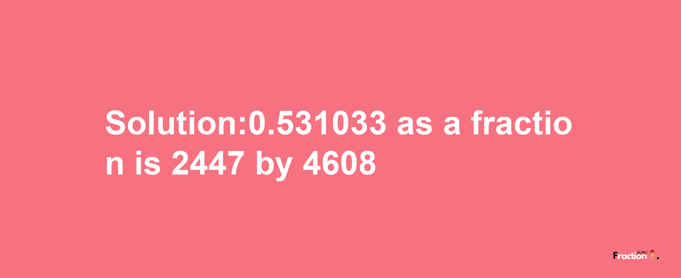 Solution:0.531033 as a fraction is 2447/4608