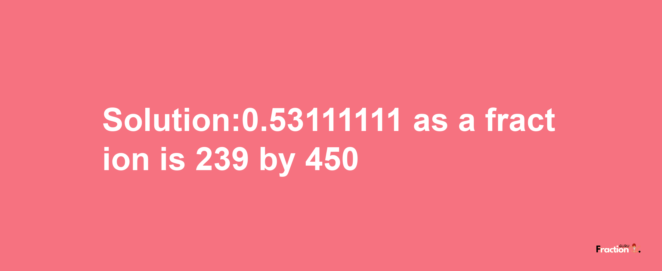 Solution:0.53111111 as a fraction is 239/450