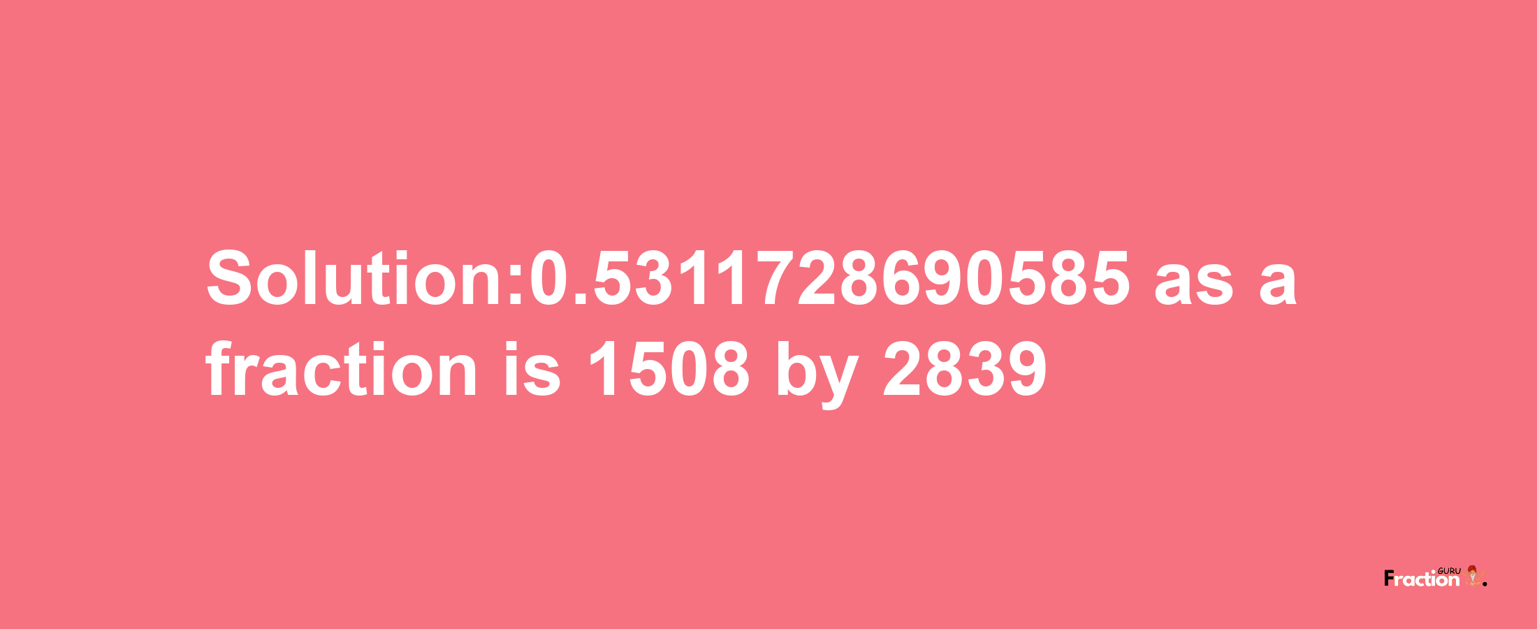 Solution:0.5311728690585 as a fraction is 1508/2839