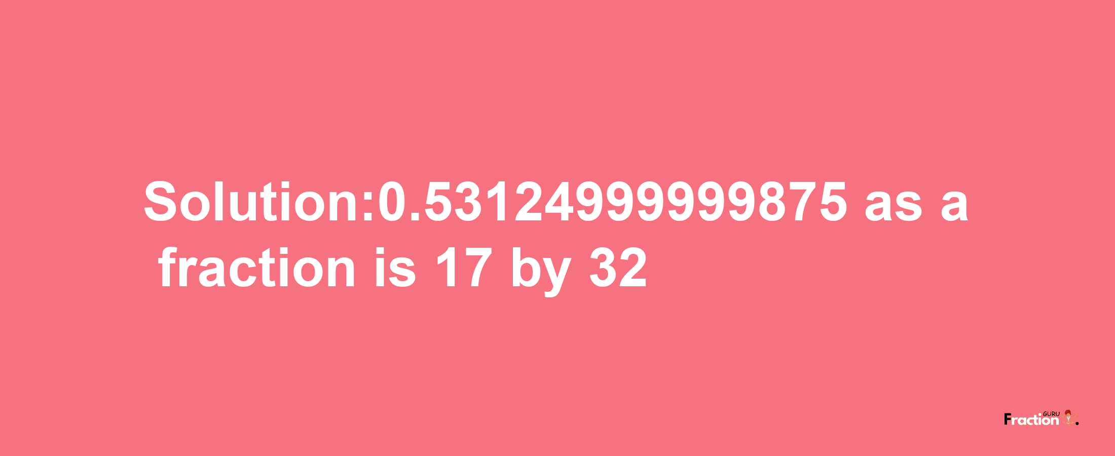 Solution:0.53124999999875 as a fraction is 17/32