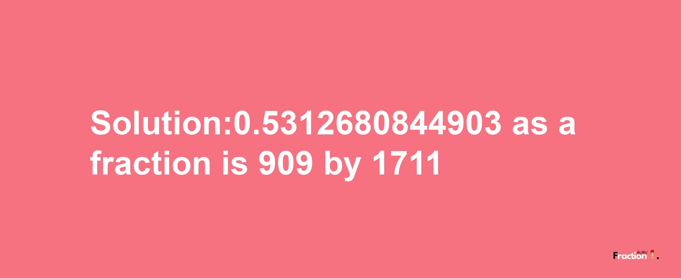 Solution:0.5312680844903 as a fraction is 909/1711