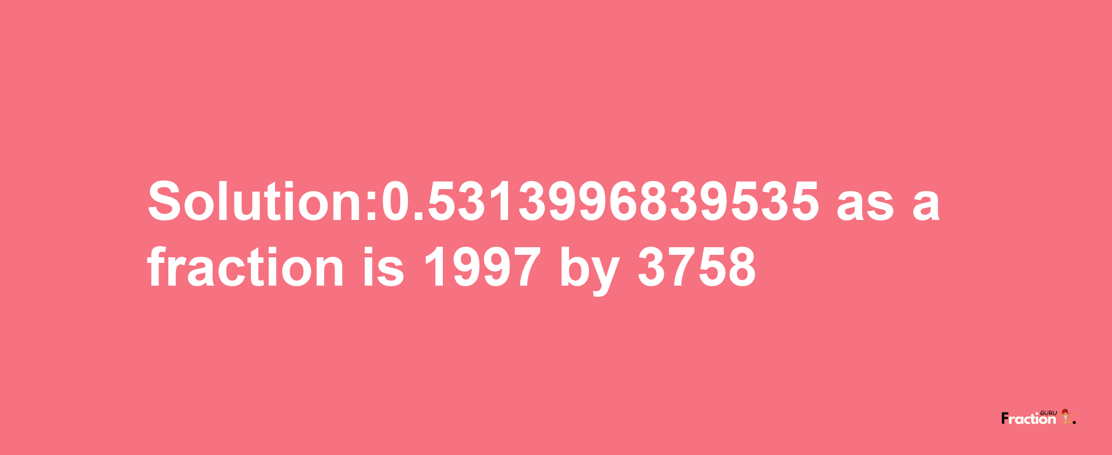 Solution:0.5313996839535 as a fraction is 1997/3758