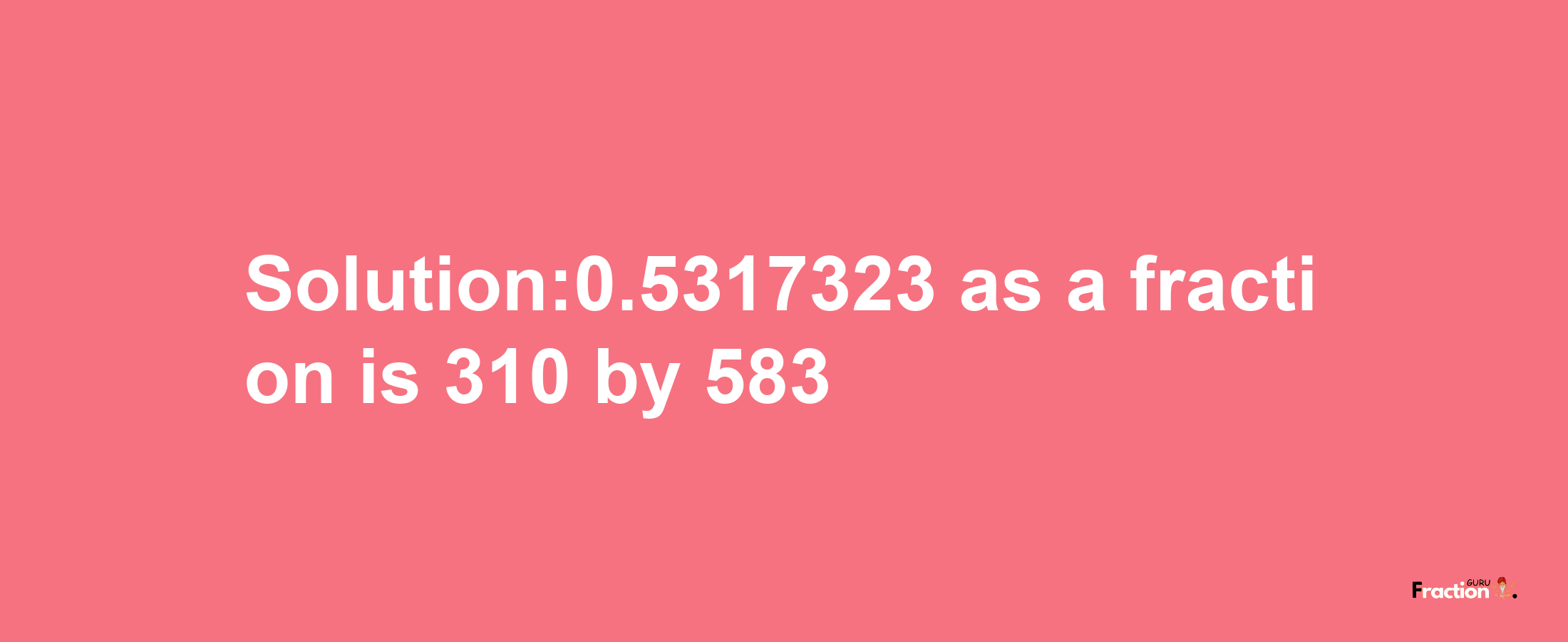 Solution:0.5317323 as a fraction is 310/583