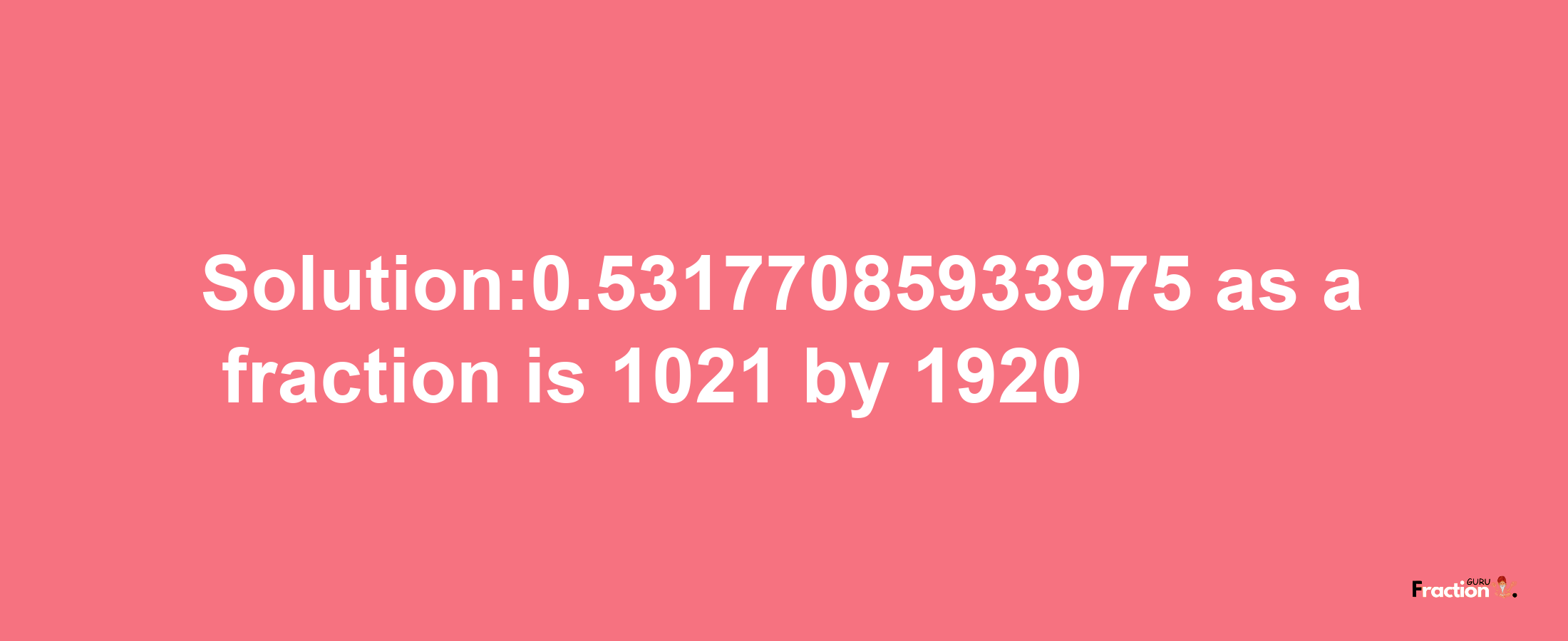 Solution:0.53177085933975 as a fraction is 1021/1920