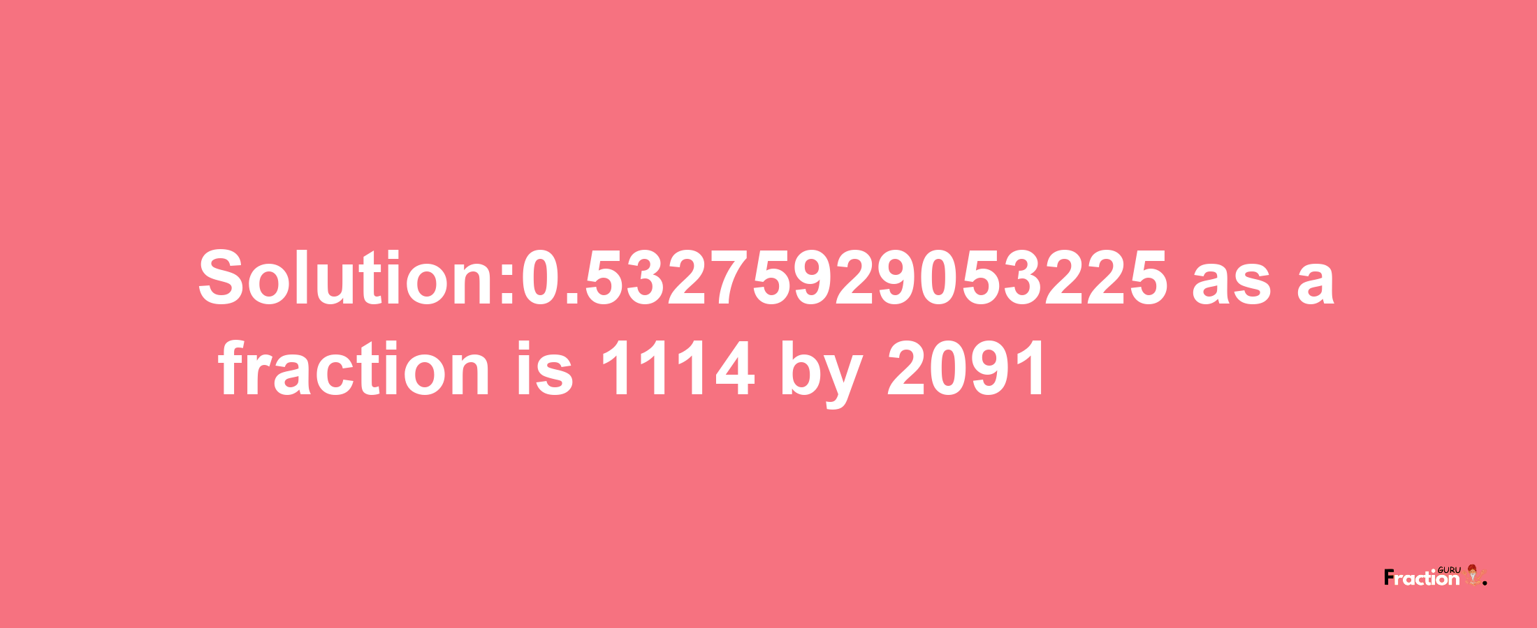 Solution:0.53275929053225 as a fraction is 1114/2091