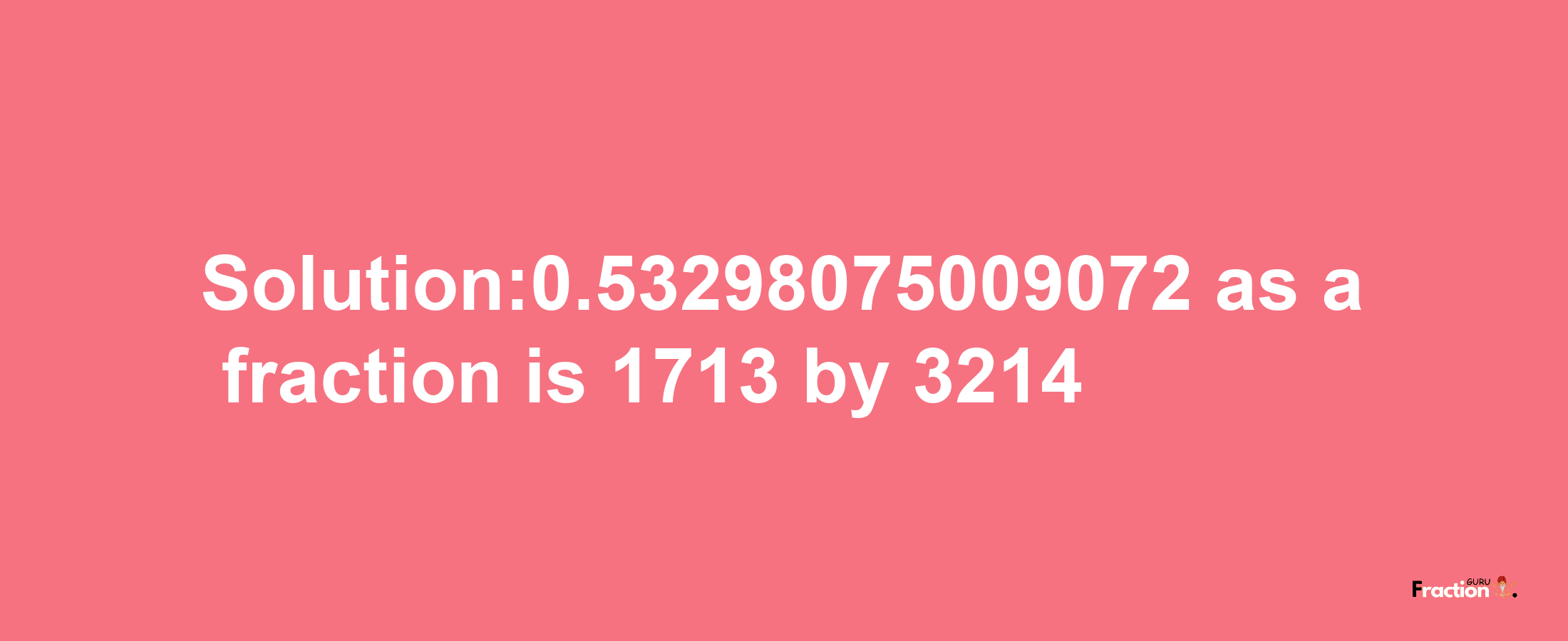 Solution:0.53298075009072 as a fraction is 1713/3214