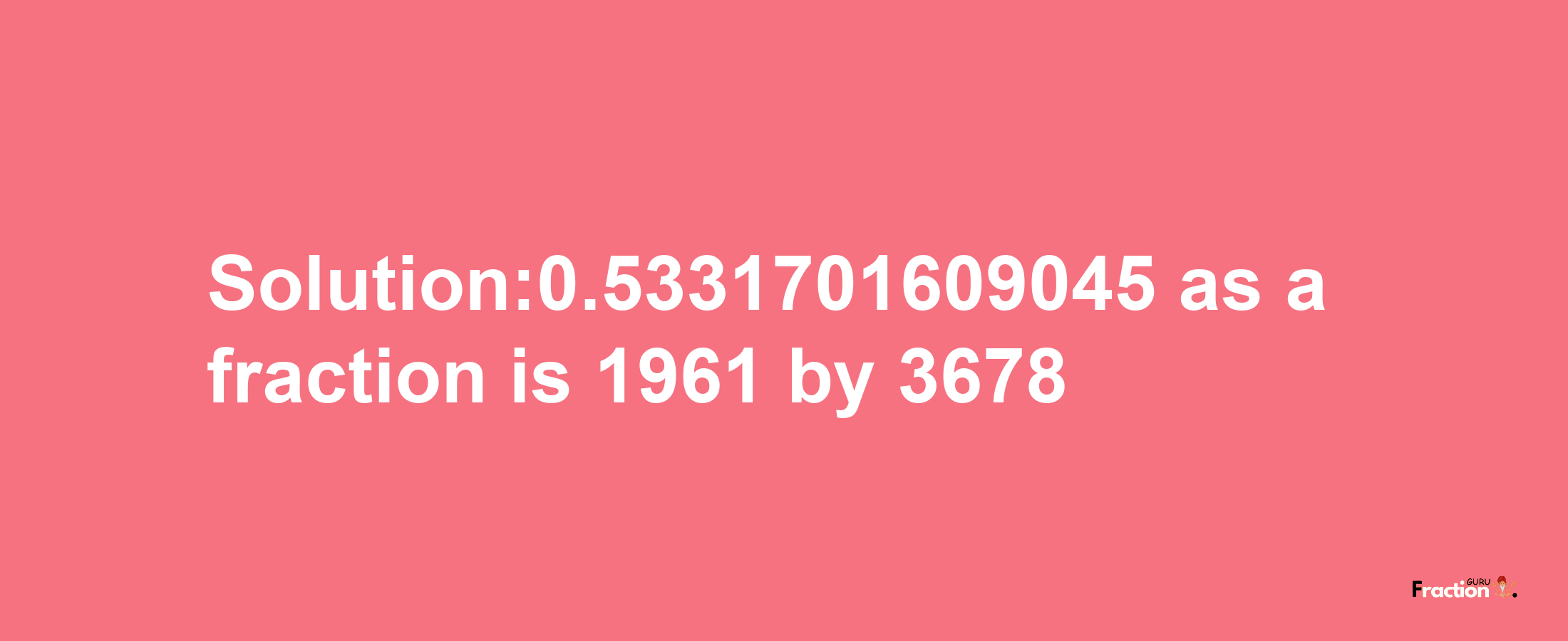 Solution:0.5331701609045 as a fraction is 1961/3678