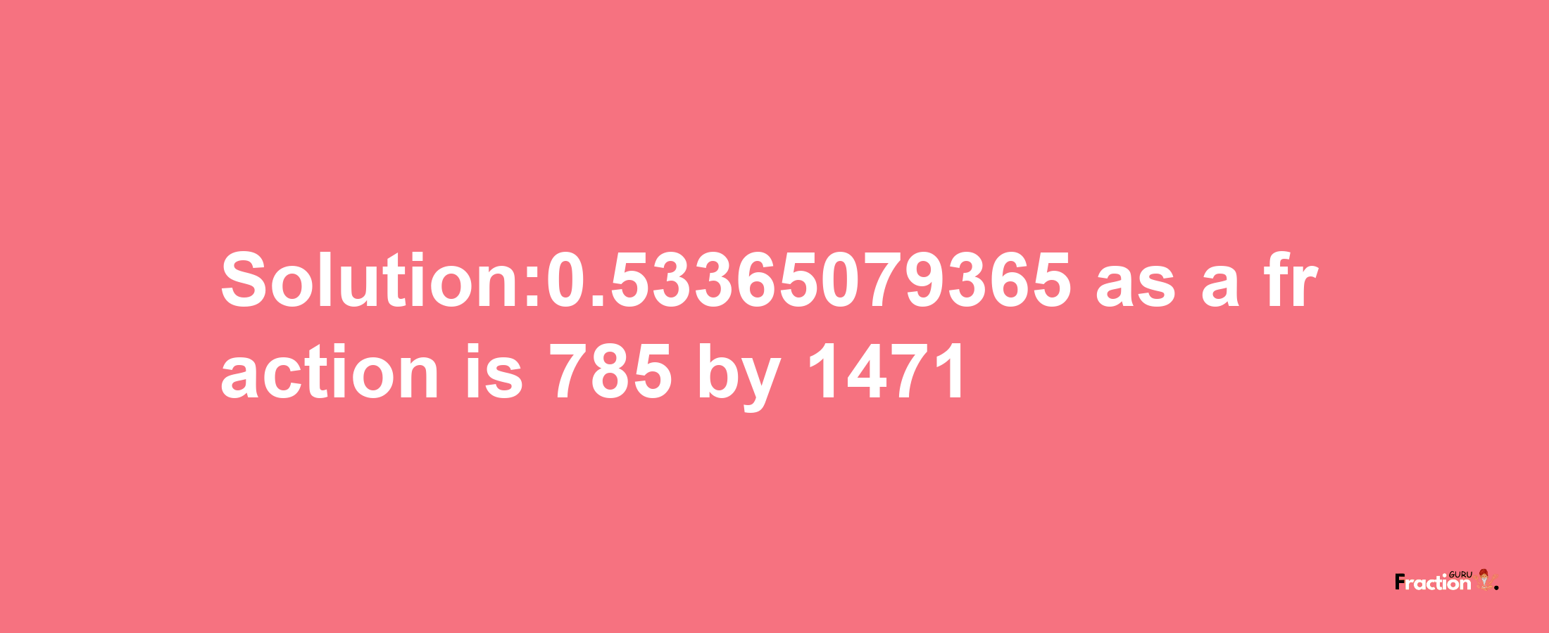 Solution:0.53365079365 as a fraction is 785/1471