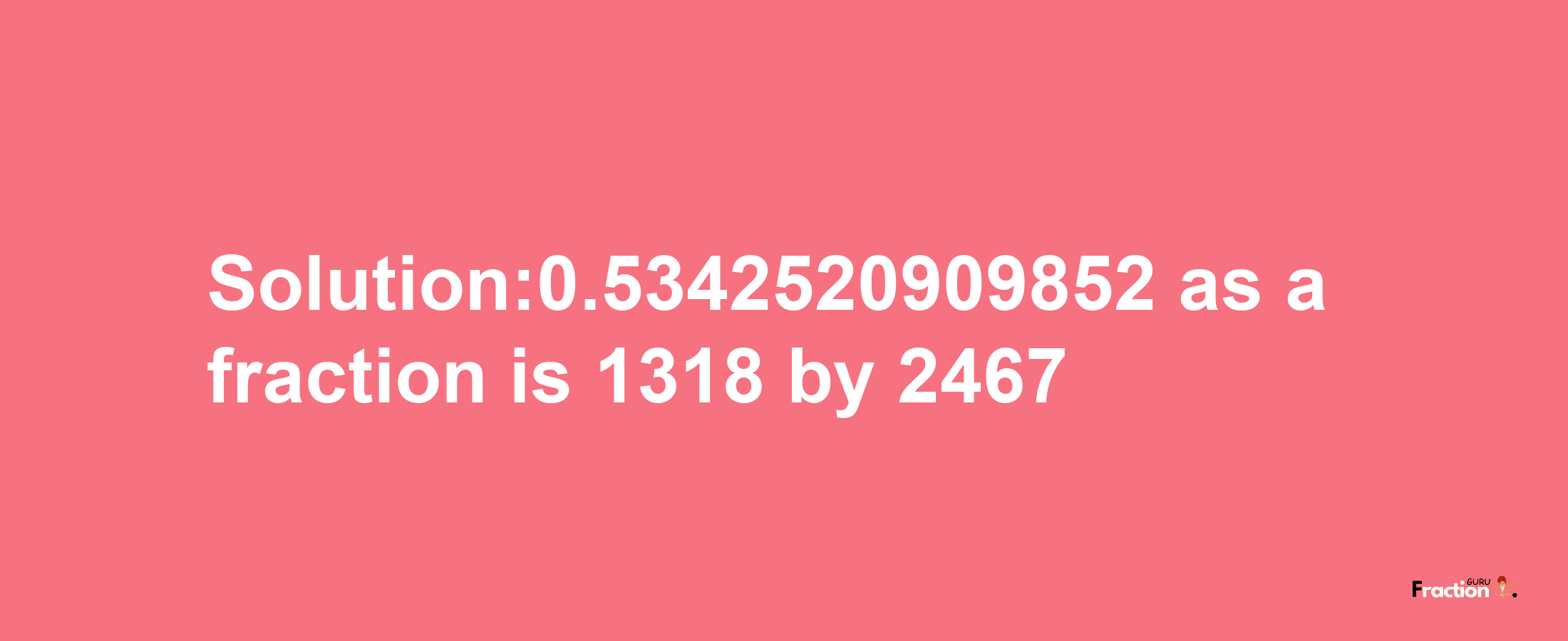 Solution:0.5342520909852 as a fraction is 1318/2467