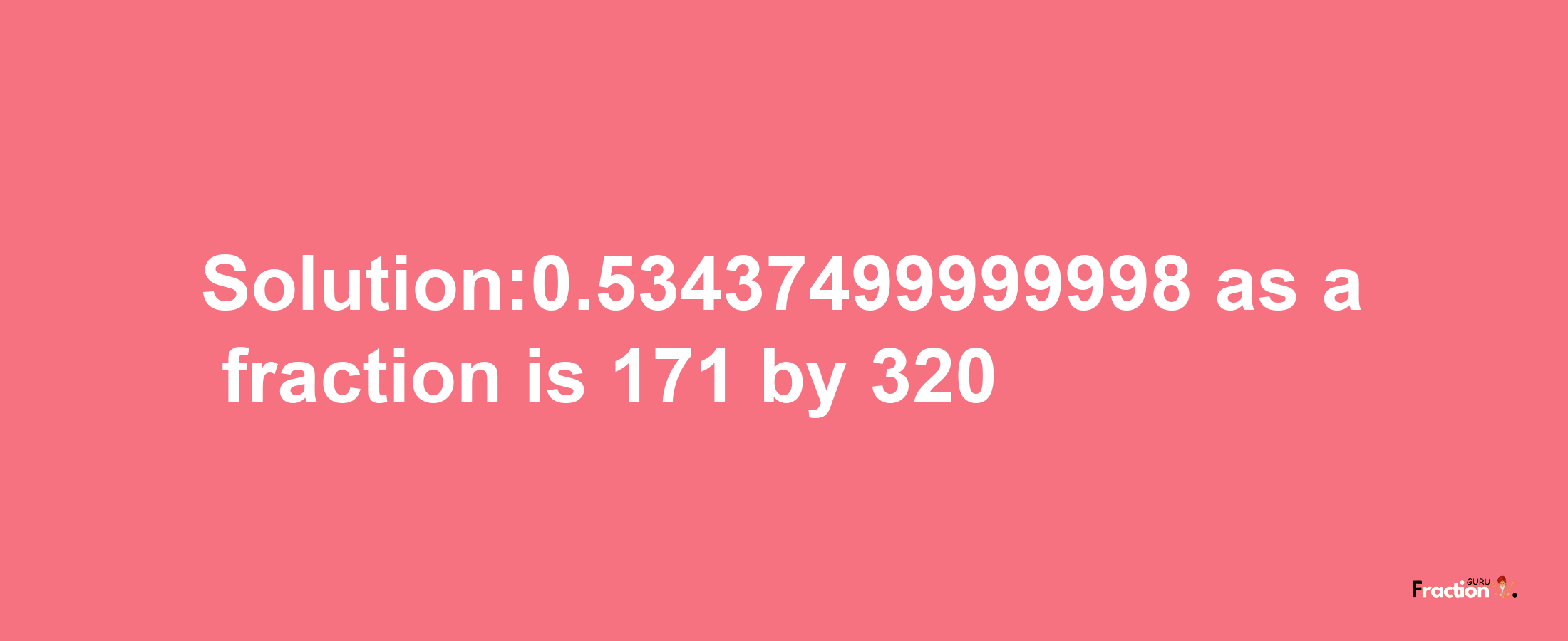 Solution:0.53437499999998 as a fraction is 171/320