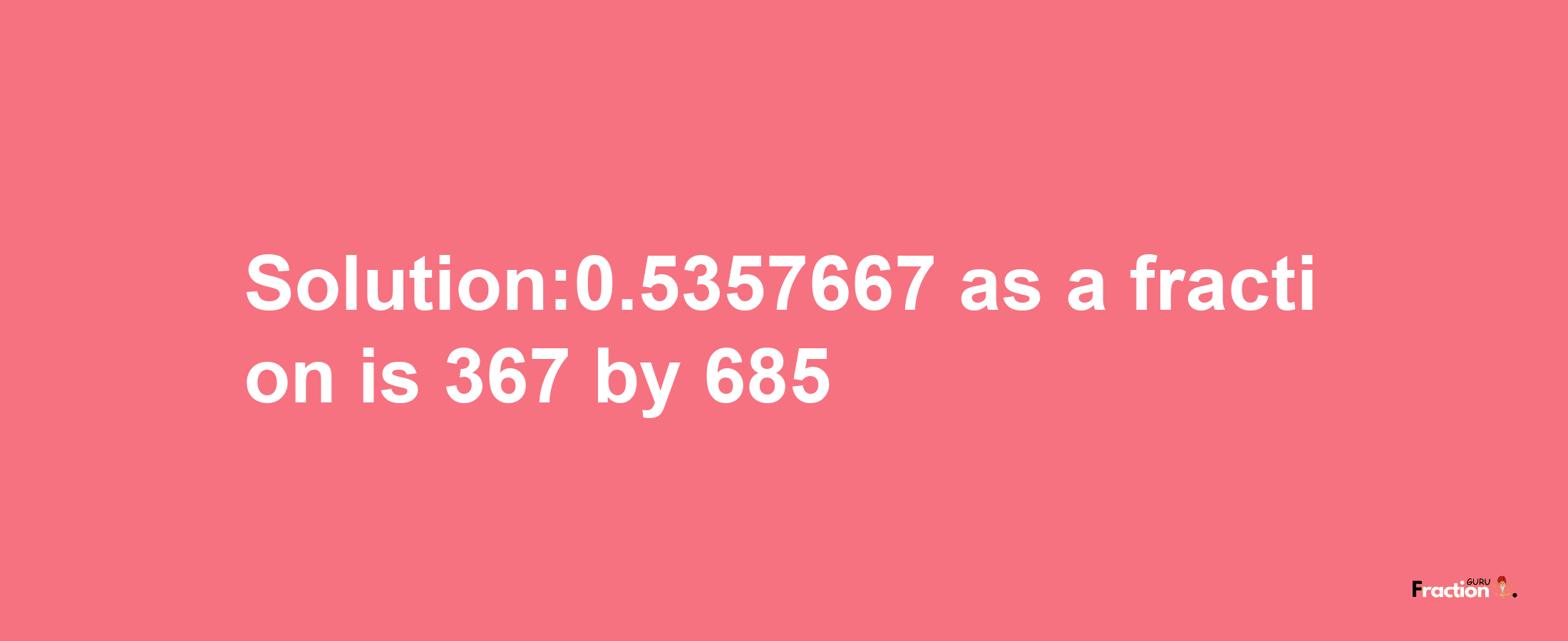 Solution:0.5357667 as a fraction is 367/685