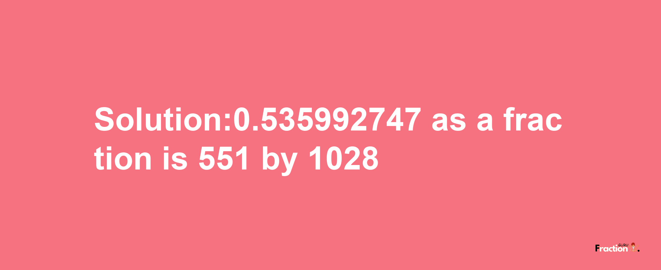 Solution:0.535992747 as a fraction is 551/1028