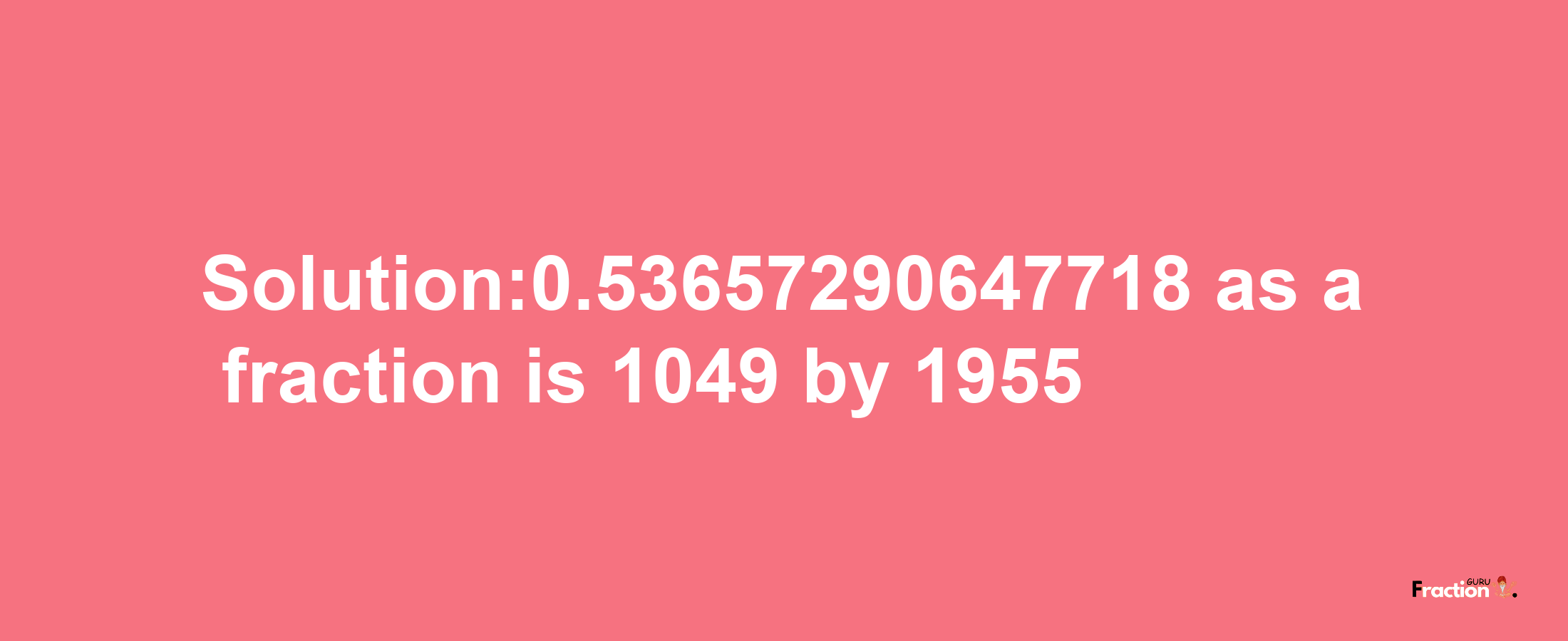 Solution:0.53657290647718 as a fraction is 1049/1955