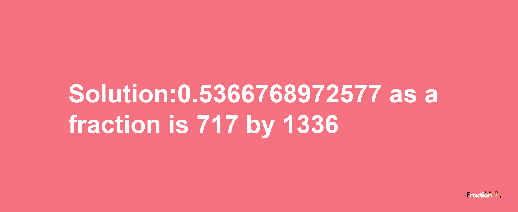 Solution:0.5366768972577 as a fraction is 717/1336