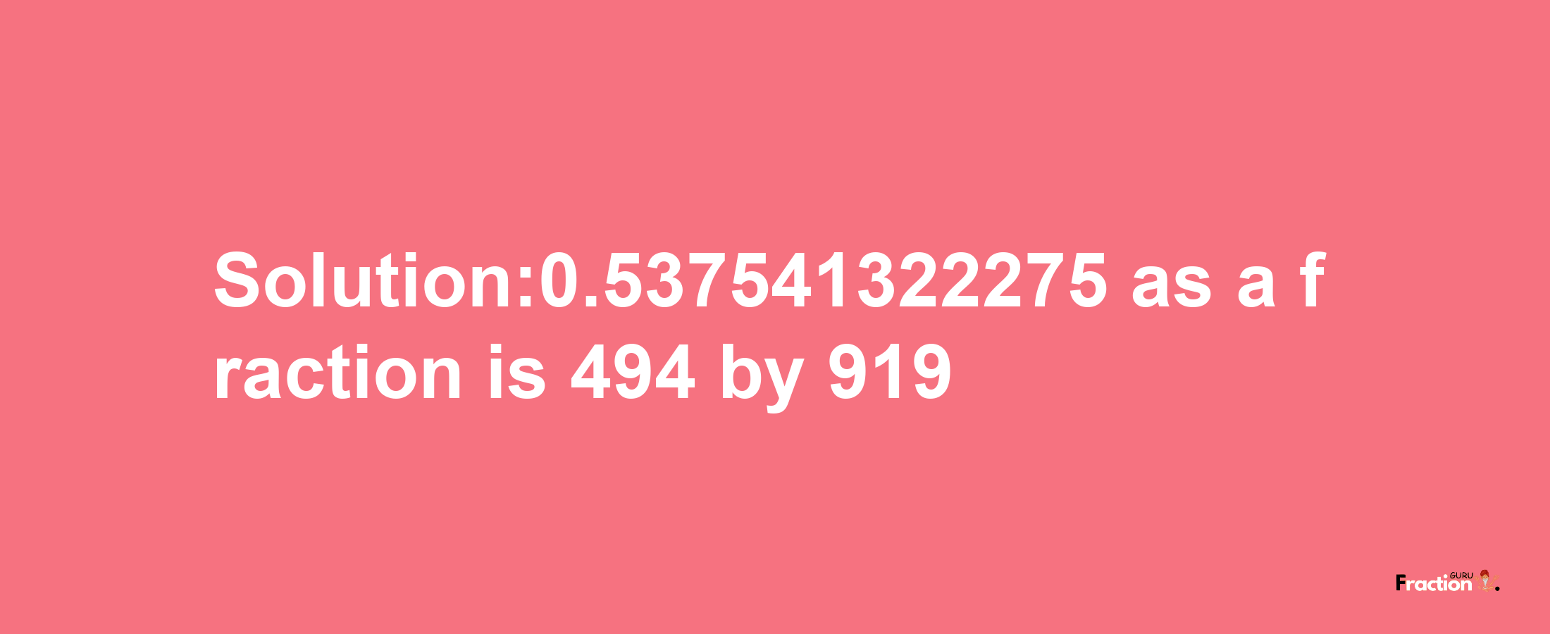 Solution:0.537541322275 as a fraction is 494/919