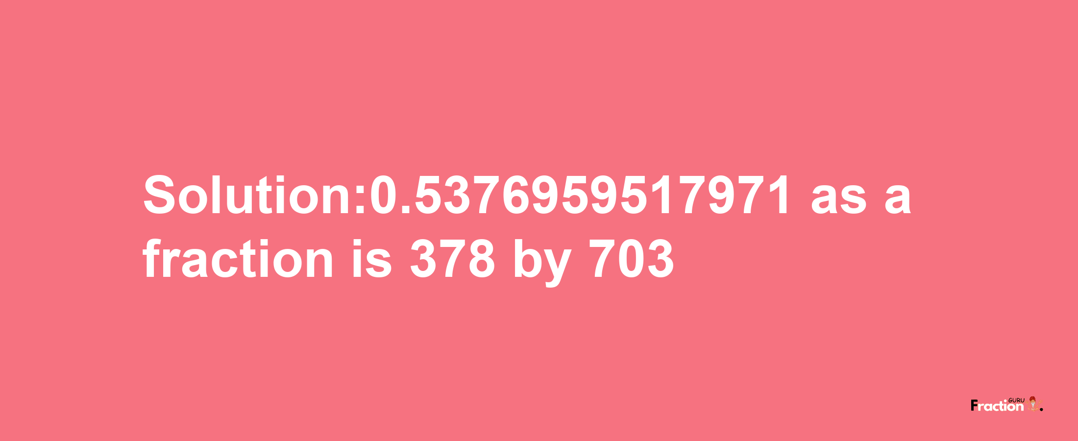 Solution:0.5376959517971 as a fraction is 378/703