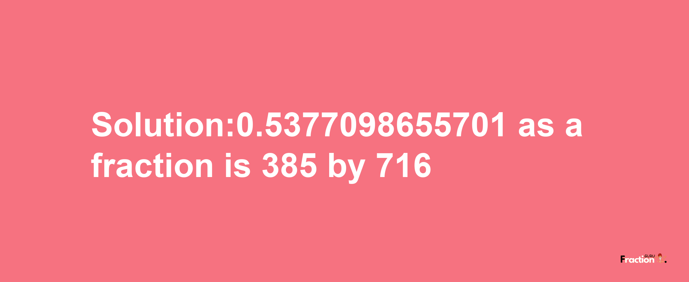 Solution:0.5377098655701 as a fraction is 385/716