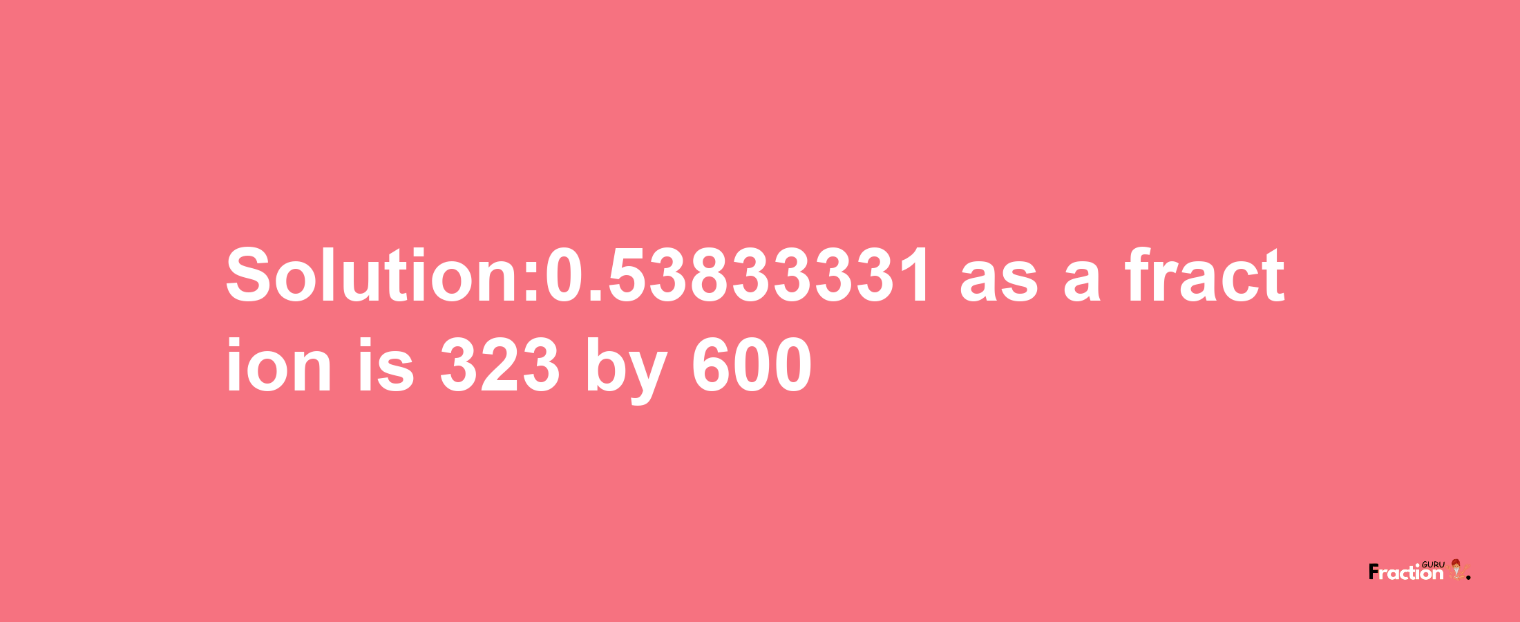 Solution:0.53833331 as a fraction is 323/600