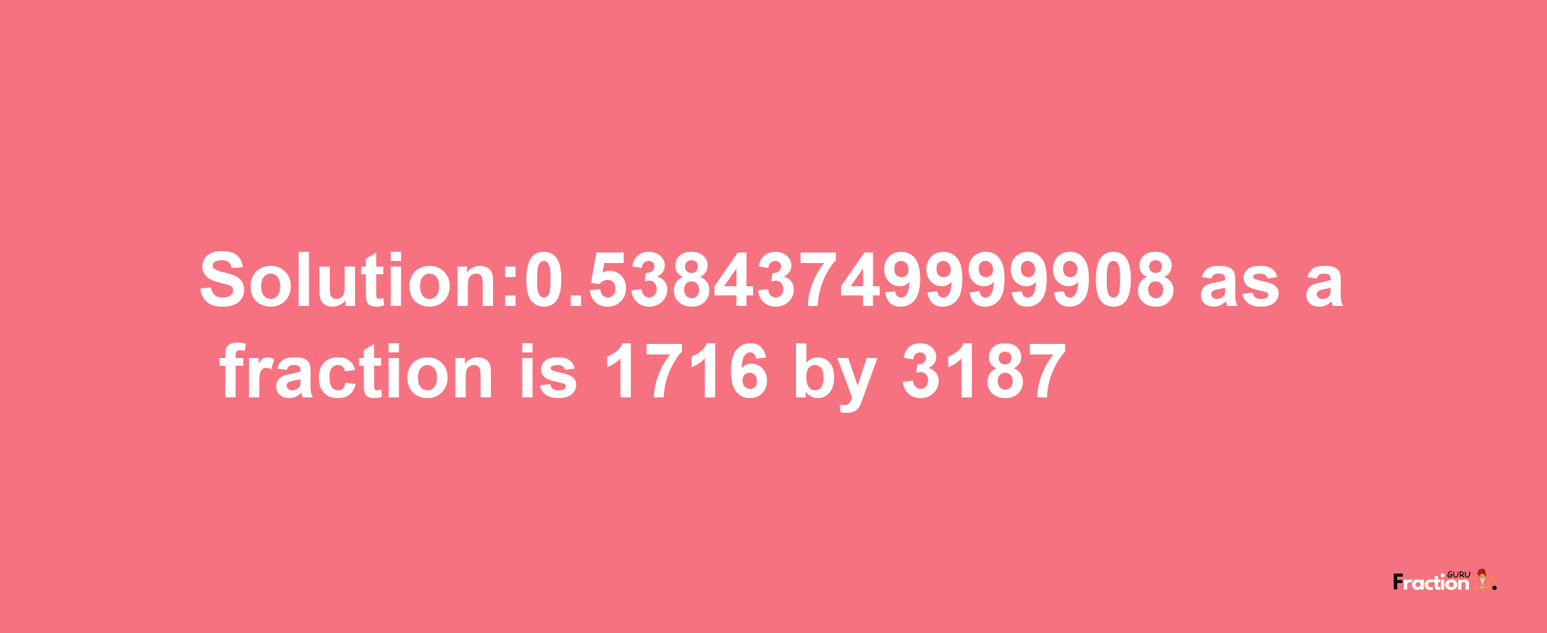 Solution:0.53843749999908 as a fraction is 1716/3187