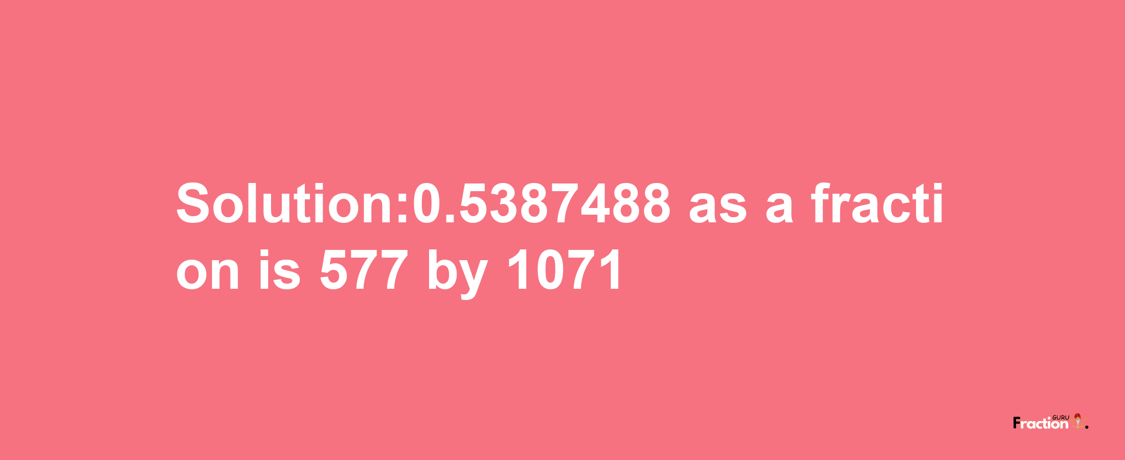 Solution:0.5387488 as a fraction is 577/1071