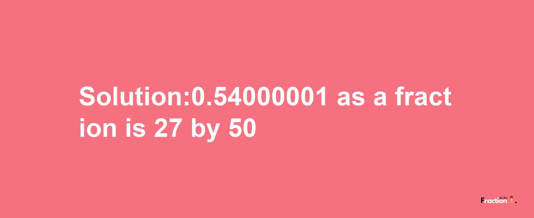 Solution:0.54000001 as a fraction is 27/50