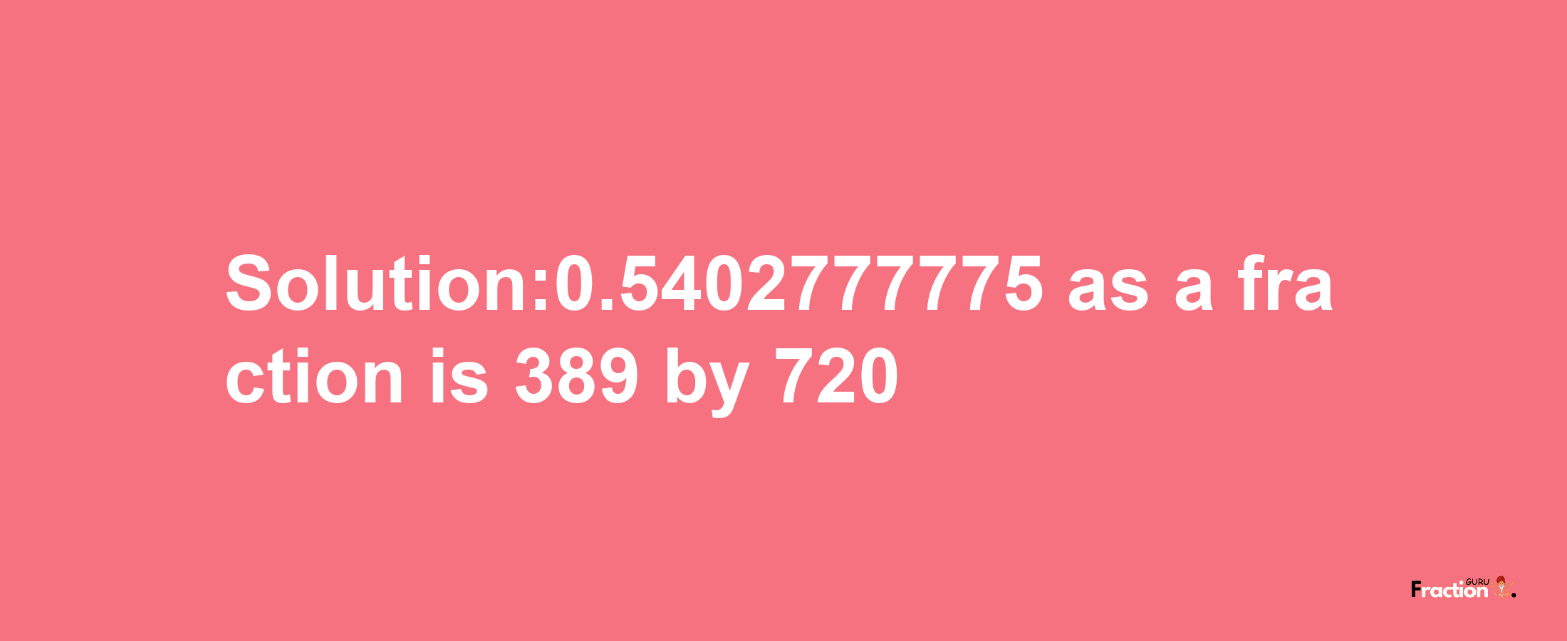 Solution:0.5402777775 as a fraction is 389/720