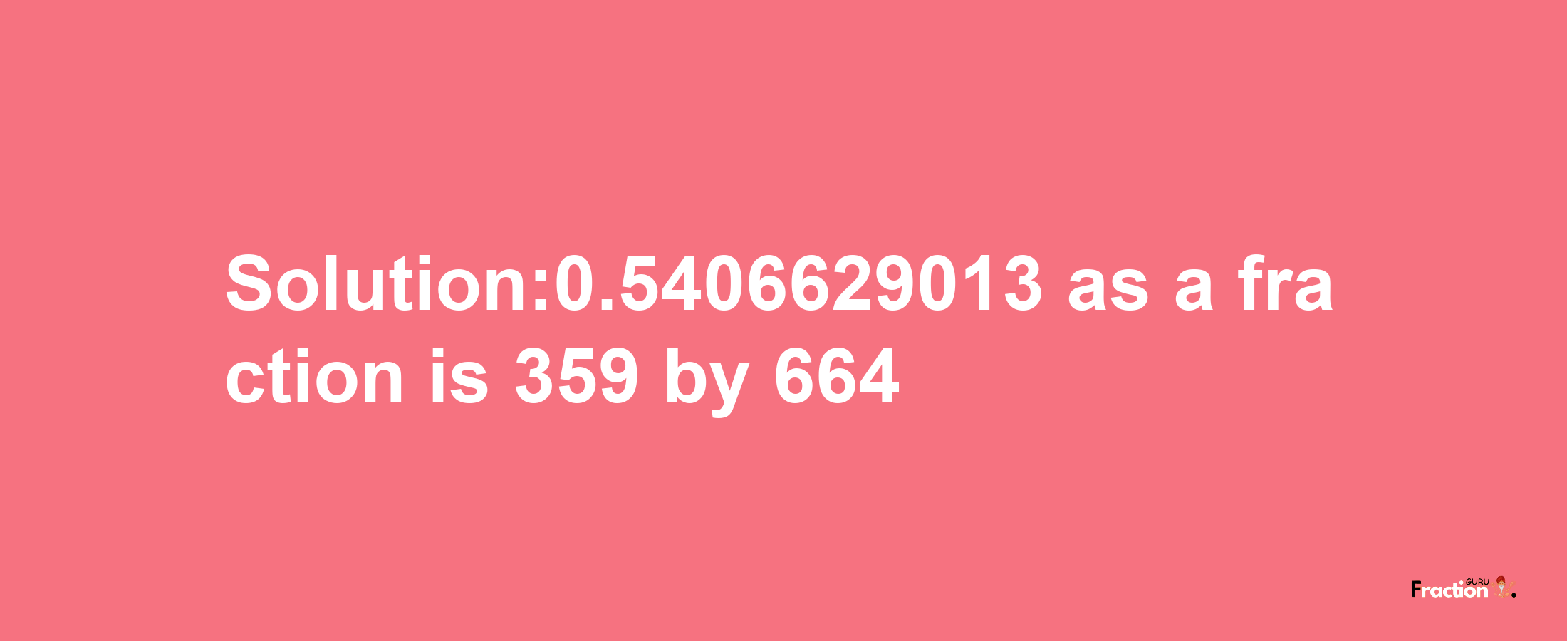 Solution:0.5406629013 as a fraction is 359/664