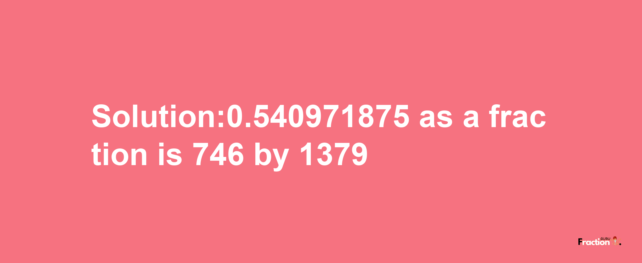 Solution:0.540971875 as a fraction is 746/1379