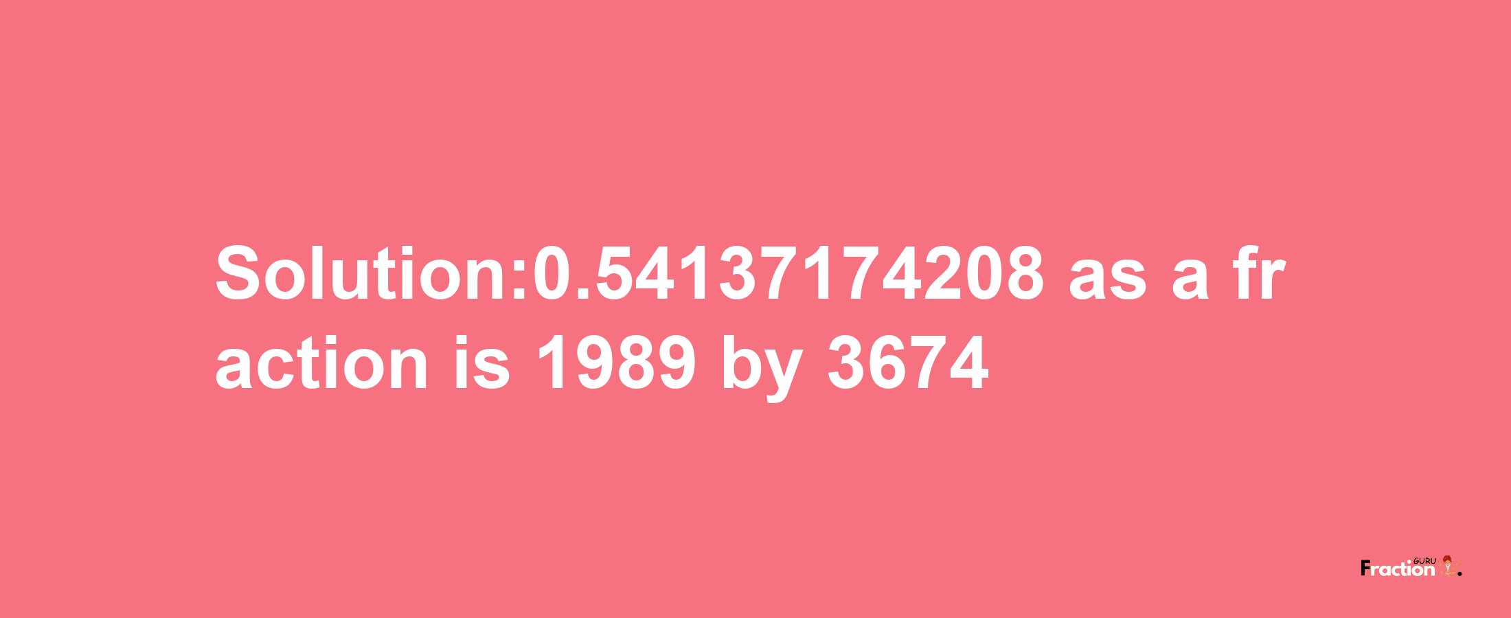 Solution:0.54137174208 as a fraction is 1989/3674