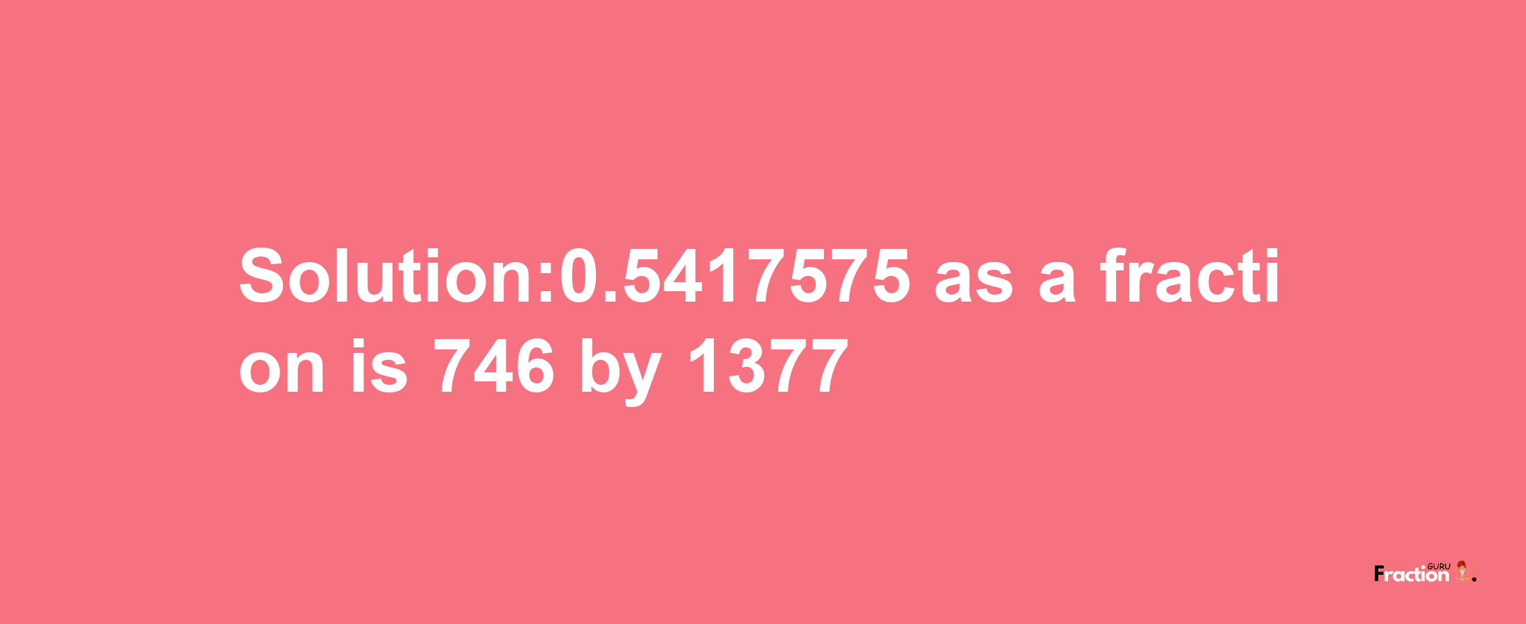 Solution:0.5417575 as a fraction is 746/1377