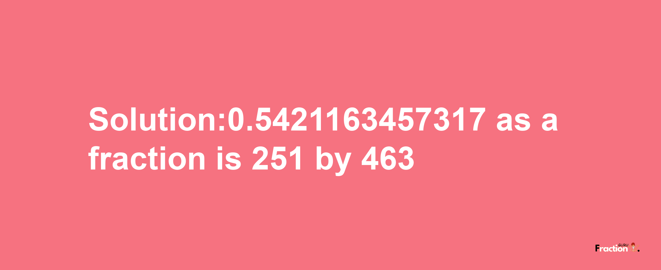 Solution:0.5421163457317 as a fraction is 251/463