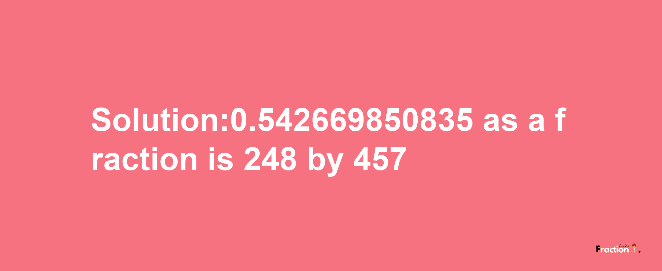 Solution:0.542669850835 as a fraction is 248/457