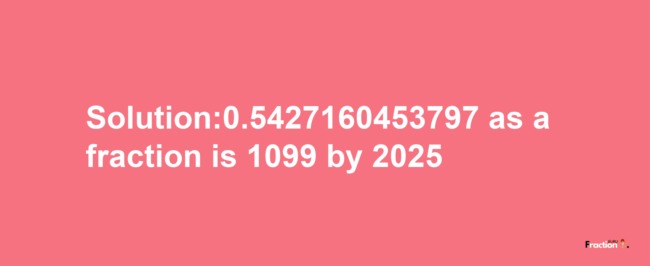 Solution:0.5427160453797 as a fraction is 1099/2025