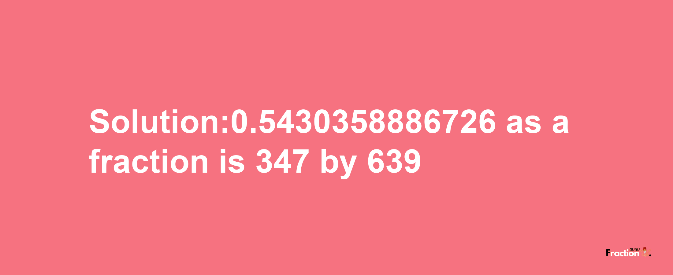 Solution:0.5430358886726 as a fraction is 347/639